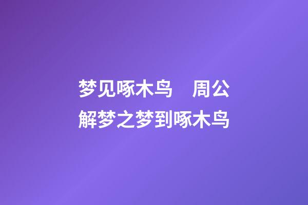梦见啄木鸟　周公解梦之梦到啄木鸟